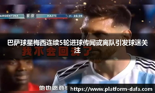 巴萨球星梅西连续5轮进球传闻或离队引发球迷关注