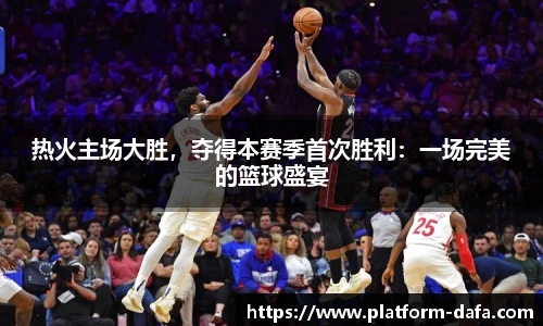 热火主场大胜，夺得本赛季首次胜利：一场完美的篮球盛宴