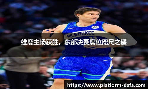 雄鹿主场获胜，东部决赛席位咫尺之遥