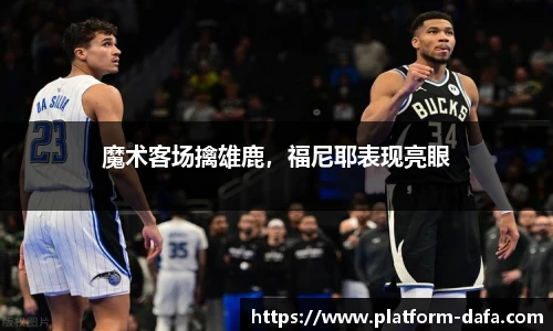 魔术客场擒雄鹿，福尼耶表现亮眼