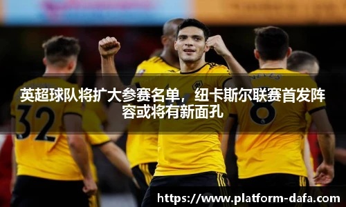 英超球队将扩大参赛名单，纽卡斯尔联赛首发阵容或将有新面孔