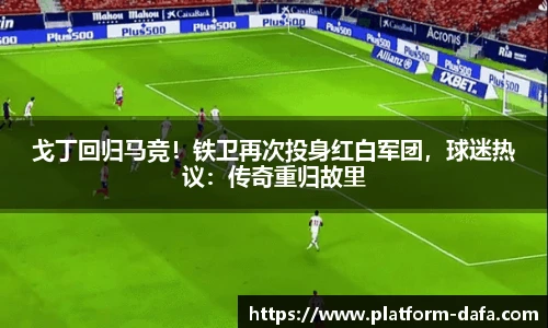 戈丁回归马竞！铁卫再次投身红白军团，球迷热议：传奇重归故里