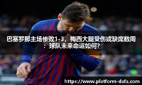 巴塞罗那主场惨败1-3，梅西大腿受伤或缺席数周：球队未来命运如何？