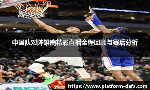 中国队对阵雄鹿精彩直播全程回顾与赛后分析