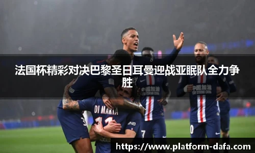 法国杯精彩对决巴黎圣日耳曼迎战亚眠队全力争胜