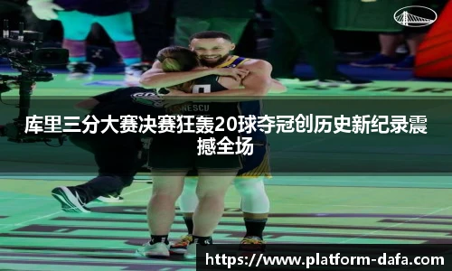 库里三分大赛决赛狂轰20球夺冠创历史新纪录震撼全场