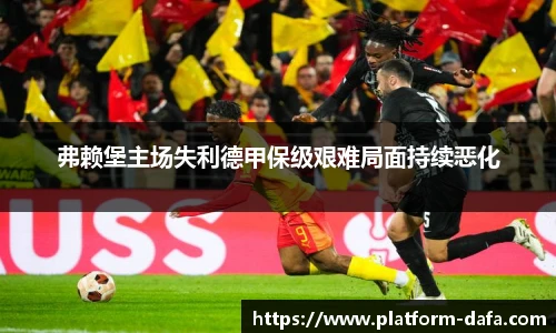 弗赖堡主场失利德甲保级艰难局面持续恶化