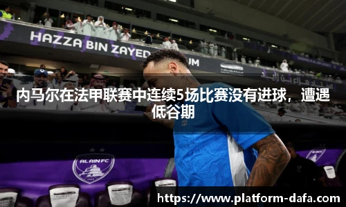 内马尔在法甲联赛中连续5场比赛没有进球，遭遇低谷期