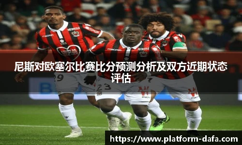 尼斯对欧塞尔比赛比分预测分析及双方近期状态评估