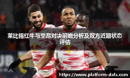 莱比锡红牛与里昂对决前瞻分析及双方近期状态评估