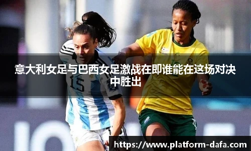 意大利女足与巴西女足激战在即谁能在这场对决中胜出