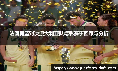 法国男篮对决澳大利亚队精彩赛事回顾与分析